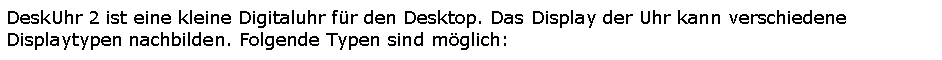 Textfeld: DeskUhr 2 ist eine kleine Digitaluhr f�r den Desktop. Das Display der Uhr kann verschiedene Displaytypen nachbilden. Folgende Typen sind m�glich: